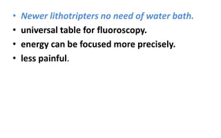 • Newer lithotripters no need of water bath.
• universal table for fluoroscopy.
• energy can be focused more precisely.
• less painful.
 