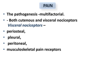 • The pathogenesis -multifactorial.
• - Both cutenous and visceral nociceptors
Visceral nociceptors –
• periosteal,
• pleural,
• peritoneal,
• musculoskeletal pain receptors
PAIN
 