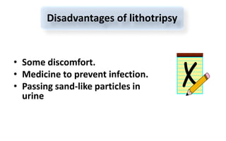 • Some discomfort.
• Medicine to prevent infection.
• Passing sand-like particles in
urine
Disadvantages of lithotripsy
 