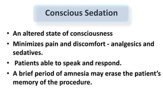 Conscious Sedation
• An altered state of consciousness
• Minimizes pain and discomfort - analgesics and
sedatives.
• Patients able to speak and respond.
• A brief period of amnesia may erase the patient’s
memory of the procedure.
 