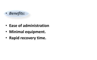 • Benefits:
• Ease of administration
• Minimal equipment.
• Rapid recovery time.
 