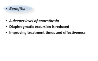 • Benefits:
• A deeper level of anaesthesia
• Diaphragmatic excursion is reduced
• Improving treatment times and effectiveness
 