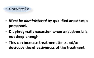 • Drawbacks:
• Must be administered by qualified anesthesia
personnel.
• Diaphragmatic excursion when anaesthesia is
not deep enough
• This can increase treatment time and/or
decrease the effectiveness of the treatment
 
