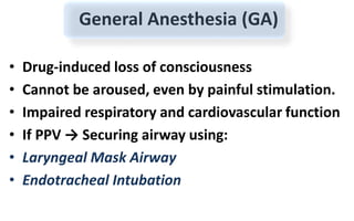 General Anesthesia (GA)
• Drug-induced loss of consciousness
• Cannot be aroused, even by painful stimulation.
• Impaired respiratory and cardiovascular function
• If PPV → Securing airway using:
• Laryngeal Mask Airway
• Endotracheal Intubation
 