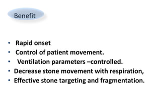 Benefit
• Rapid onset
• Control of patient movement.
• Ventilation parameters –controlled.
• Decrease stone movement with respiration,
• Effective stone targeting and fragmentation.
 