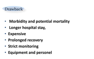 Drawback
• Morbidity and potential mortality
• Longer hospital stay,
• Expensive
• Prolonged recovery
• Strict monitoring
• Equipment and personel
 
