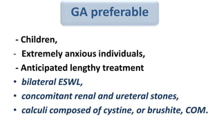 GA preferable
- Children,
- Extremely anxious individuals,
- Anticipated lengthy treatment
• bilateral ESWL,
• concomitant renal and ureteral stones,
• calculi composed of cystine, or brushite, COM.
 