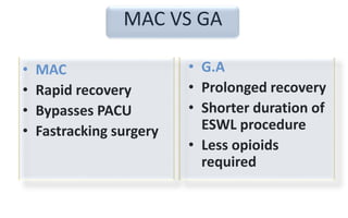 MAC VS GA
• MAC
• Rapid recovery
• Bypasses PACU
• Fastracking surgery
• G.A
• Prolonged recovery
• Shorter duration of
ESWL procedure
• Less opioids
required
 