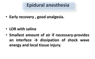 Epidural anesthesia
• Early recovery , good analgesia.
• LOR with saline
• Smallest amount of air if necessary-provides
an interface → dissipation of shock wave
energy and local tissue injury.
 