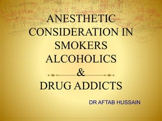 ANESTHETIC
CONSIDERATION IN
SMOKERS
ALCOHOLICS
&
DRUG ADDICTS
DR AFTAB HUSSAIN
 