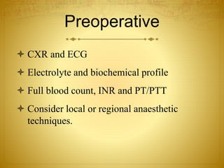 Preoperative
 CXR and ECG
 Electrolyte and biochemical profile
 Full blood count, INR and PT/PTT
 Consider local or regional anaesthetic
techniques.
 