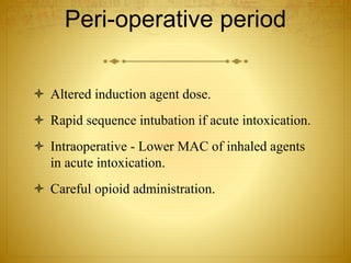 Peri-operative period
 Altered induction agent dose.
 Rapid sequence intubation if acute intoxication.
 Intraoperative - Lower MAC of inhaled agents
in acute intoxication.
 Careful opioid administration.
 