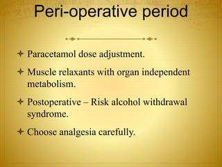 Peri-operative period
 Paracetamol dose adjustment.
 Muscle relaxants with organ independent
metabolism.
 Postoperative – Risk alcohol withdrawal
syndrome.
 Choose analgesia carefully.
 