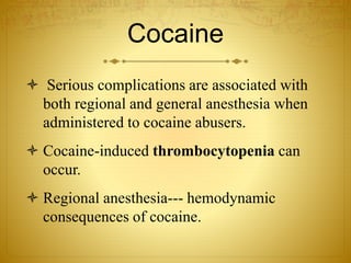 Cocaine
 Serious complications are associated with
both regional and general anesthesia when
administered to cocaine abusers.
 Cocaine-induced thrombocytopenia can
occur.
 Regional anesthesia--- hemodynamic
consequences of cocaine.
 