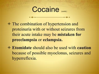 Cocaine (contd.)
 The combination of hypertension and
proteinuria with or without seizures from
their acute intake may be mistaken for
preeclampsia or eclampsia.
 Etomidate should also be used with caution
because of possible myoclonus, seizures and
hyperreflexia.
 