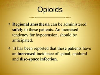 Opioids
 Regional anesthesia can be administered
safely to these patients. An increased
tendency for hypotension, should be
anticipated.
 It has been reported that these patients have
an increased incidence of spinal, epidural
and disc-space infection.
 