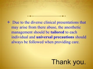 Thank you.
 Due to the diverse clinical presentations that
may arise from there abuse, the anesthetic
management should be tailored to each
individual and universal precautions should
always be followed when providing care.
 