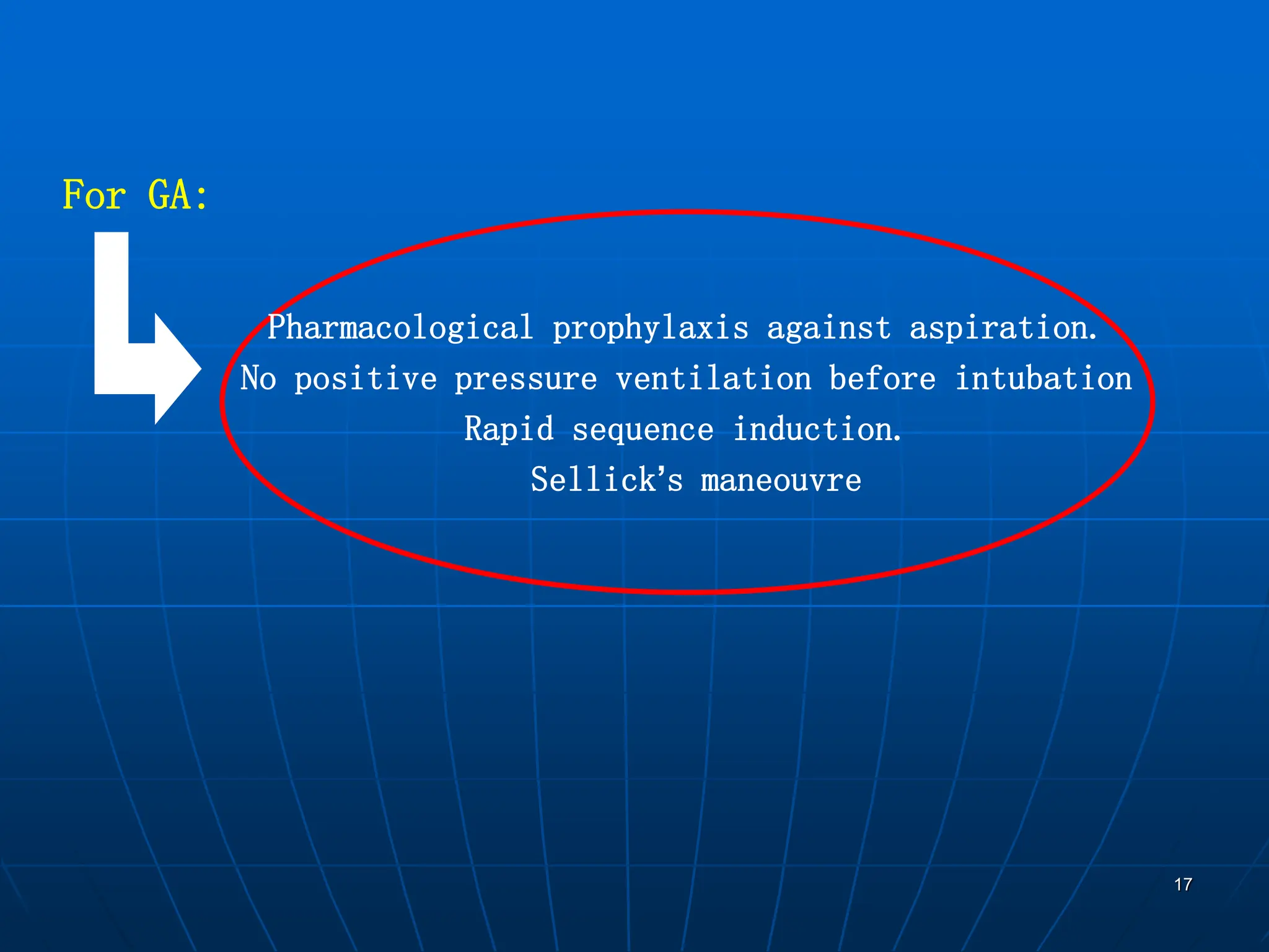 17
Pharmacological prophylaxis against aspiration.
No positive pressure ventilation before intubation
Rapid sequence induction.
Sellick’s maneouvre
For GA:
 