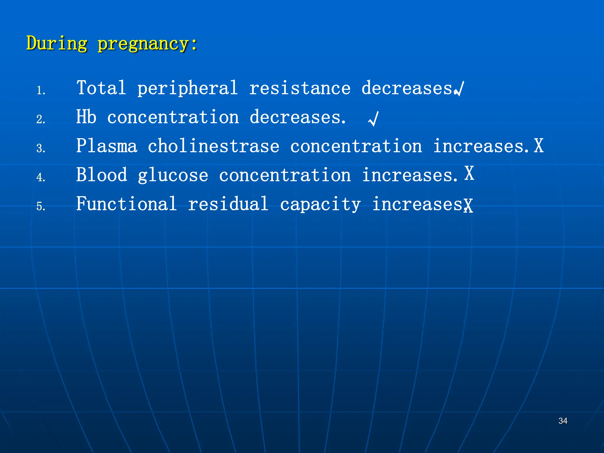 34
1. Total peripheral resistance decreases.
2. Hb concentration decreases.
3. Plasma cholinestrase concentration increases.
4. Blood glucose concentration increases.
5. Functional residual capacity increases.
During pregnancy:
√
√
X
X
X
 