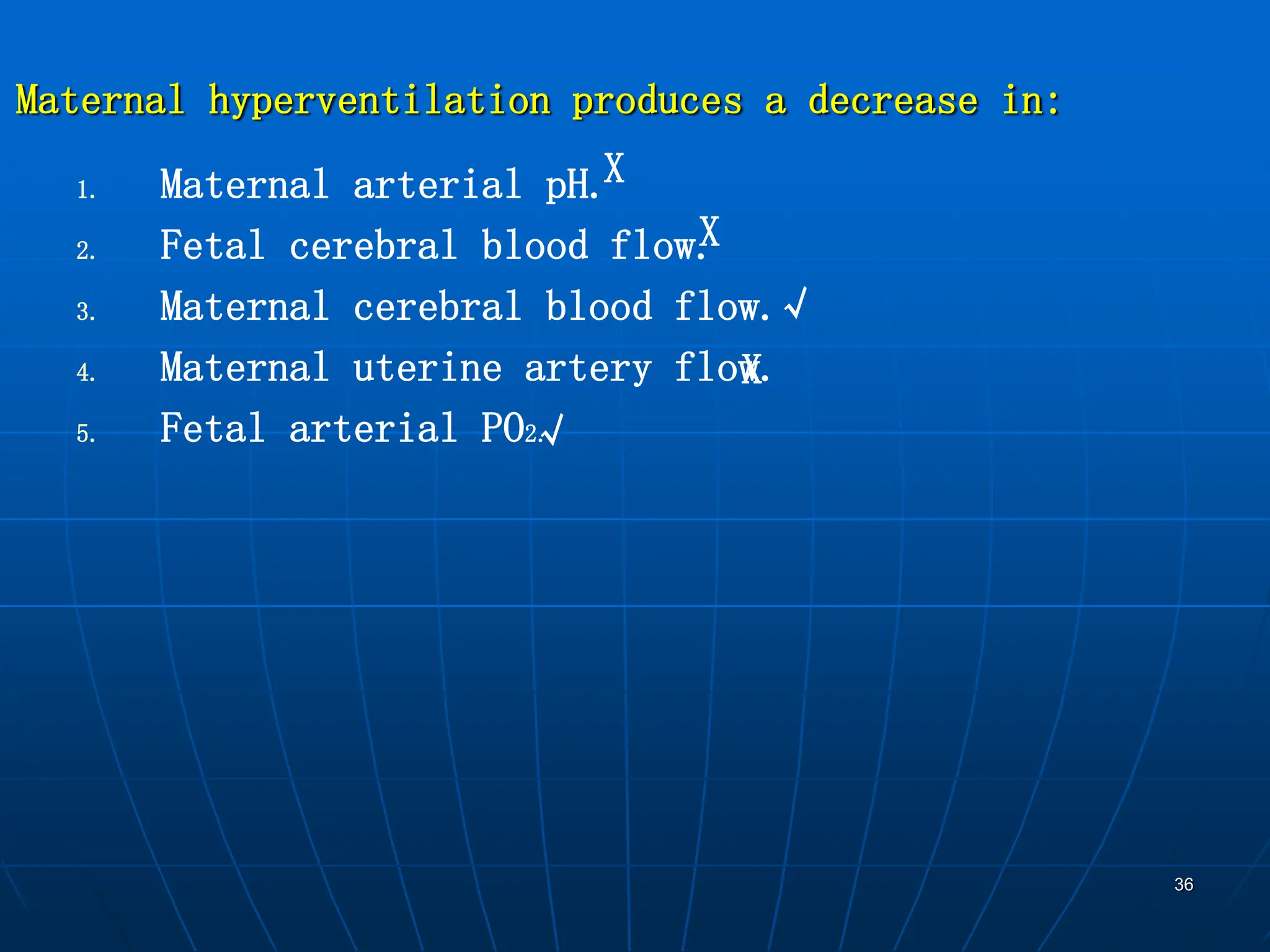 36
1. Maternal arterial pH.
2. Fetal cerebral blood flow.
3. Maternal cerebral blood flow.
4. Maternal uterine artery flow.
5. Fetal arterial PO2.
Maternal hyperventilation produces a decrease in:
X
X
√
X
√
 