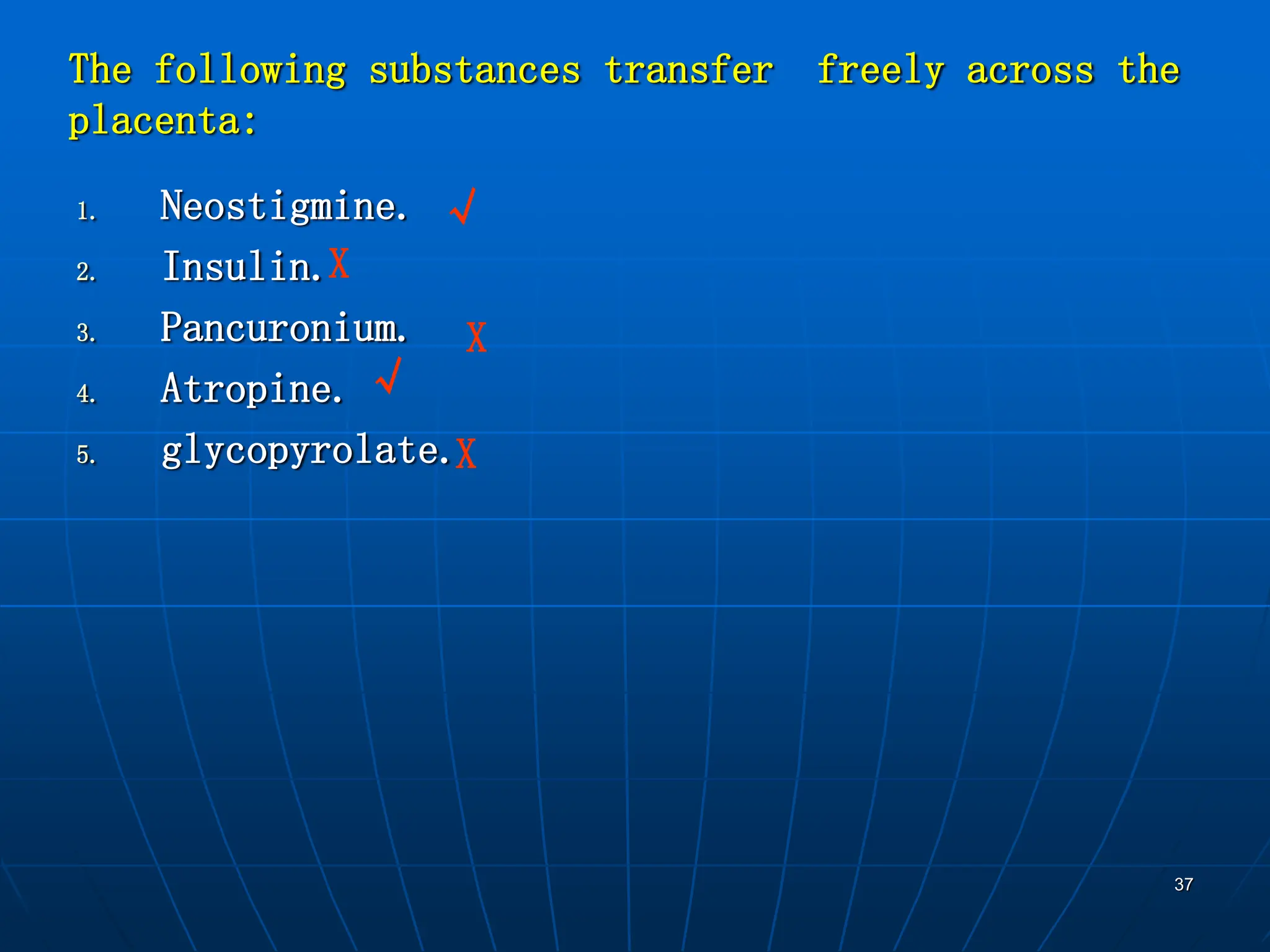 37
The following substances transfer freely across the
placenta:
1. Neostigmine.
2. Insulin.
3. Pancuronium.
4. Atropine.
5. glycopyrolate.X
√
X
X
√
 