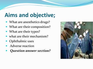 Aims and objective;
 What are anesthetics drugs?
 What are their composition?
 What are their types?
 what are their mechanism?
 Ophthalmic uses
 Adverse reaction
 Question answer section?
 