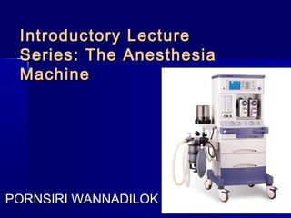 Introductory LectureIntroductory Lecture
Series: The AnesthesiaSeries: The Anesthesia
MachineMachine
PORNSIRI WANNADILOKPORNSIRI WANNADILOK
 