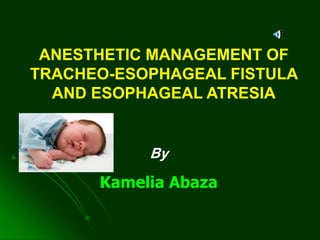 By
Kamelia Abaza
ANESTHETIC MANAGEMENT OF
TRACHEO-ESOPHAGEAL FISTULA
AND ESOPHAGEAL ATRESIA
 
