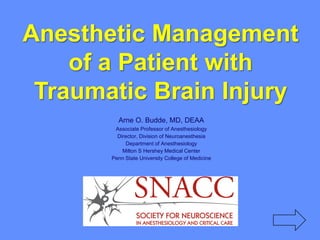 Anesthetic Management
of a Patient with
Traumatic Brain Injury
Arne O. Budde, MD, DEAA
Associate Professor of Anesthesiology
Director, Division of Neuroanesthesia
Department of Anesthesiology
Milton S Hershey Medical Center
Penn State University College of Medicine
 