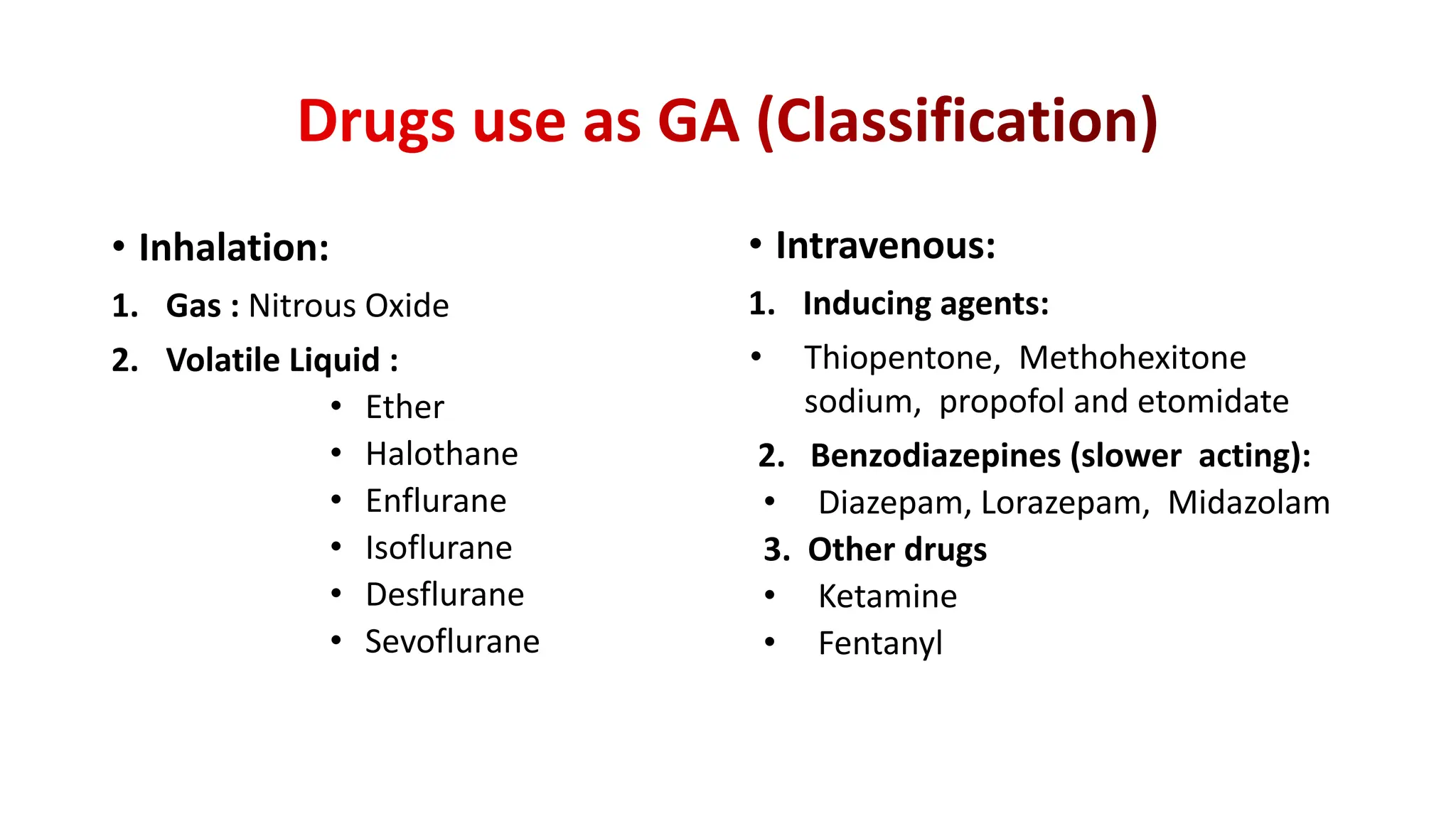 • Inhalation:
1. Gas : Nitrous Oxide
2. Volatile Liquid :
• Ether
• Halothane
• Enflurane
• Isoflurane
• Desflurane
• Sevoflurane
• Intravenous:
1. Inducing agents:
• Thiopentone, Methohexitone
sodium, propofol and etomidate
2. Benzodiazepines (slower acting):
• Diazepam, Lorazepam, Midazolam
3. Other drugs
• Ketamine
• Fentanyl
 