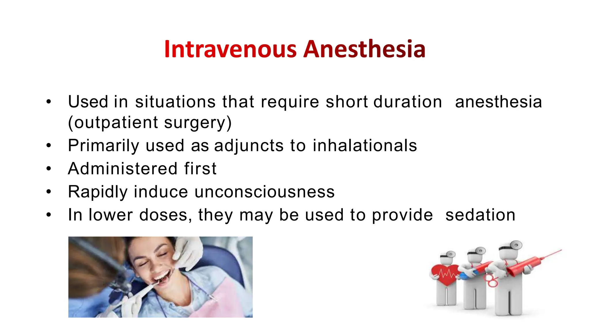 • Used in situations that require short duration anesthesia
(outpatient surgery)
• Primarily used as adjuncts to inhalationals
• Administered first
• Rapidly induce unconsciousness
• In lower doses, they may be used to provide sedation
 