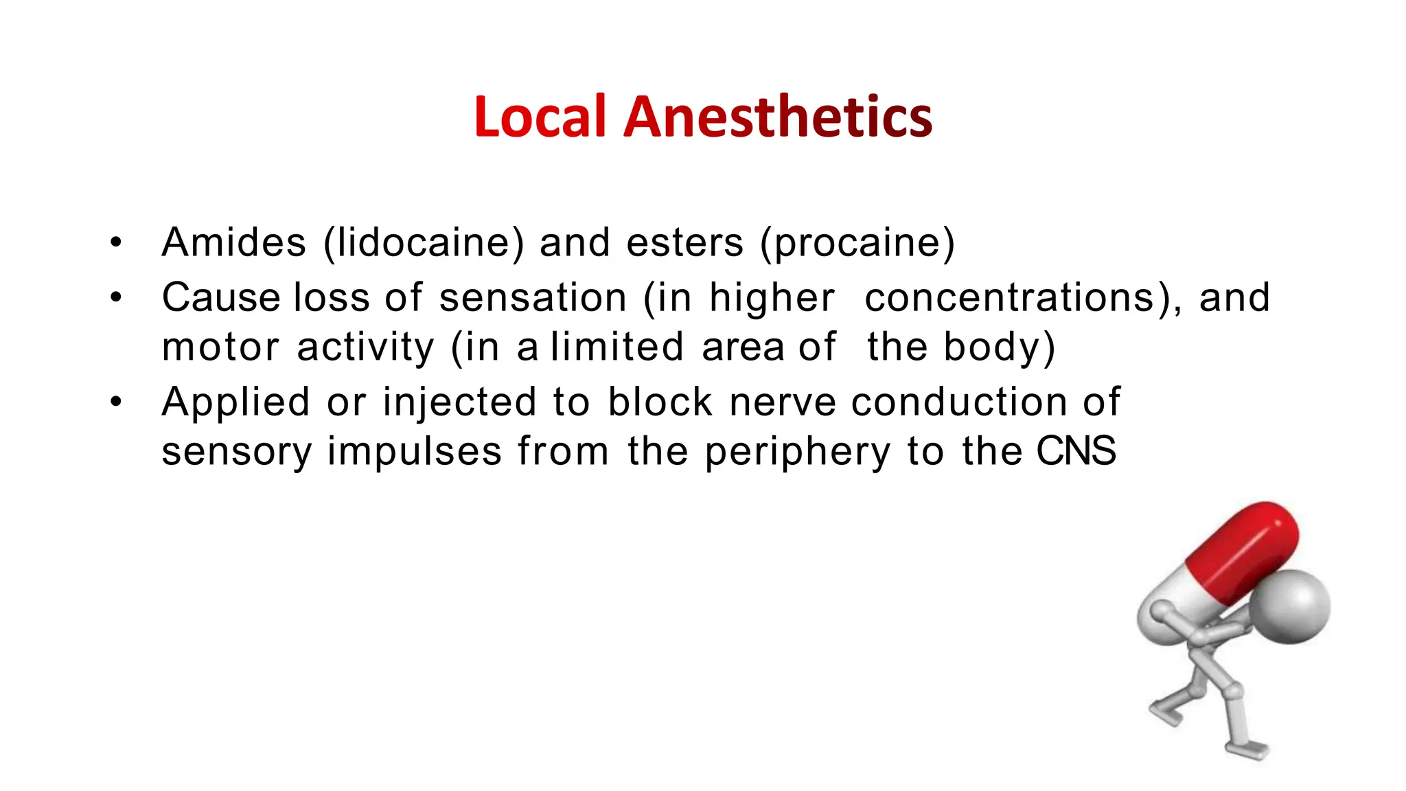 • Amides (lidocaine) and esters (procaine)
• Cause loss of sensation (in higher concentrations), and
motor activity (in a limited area of the body)
• Applied or injected to block nerve conduction of
sensory impulses from the periphery to the CNS
 