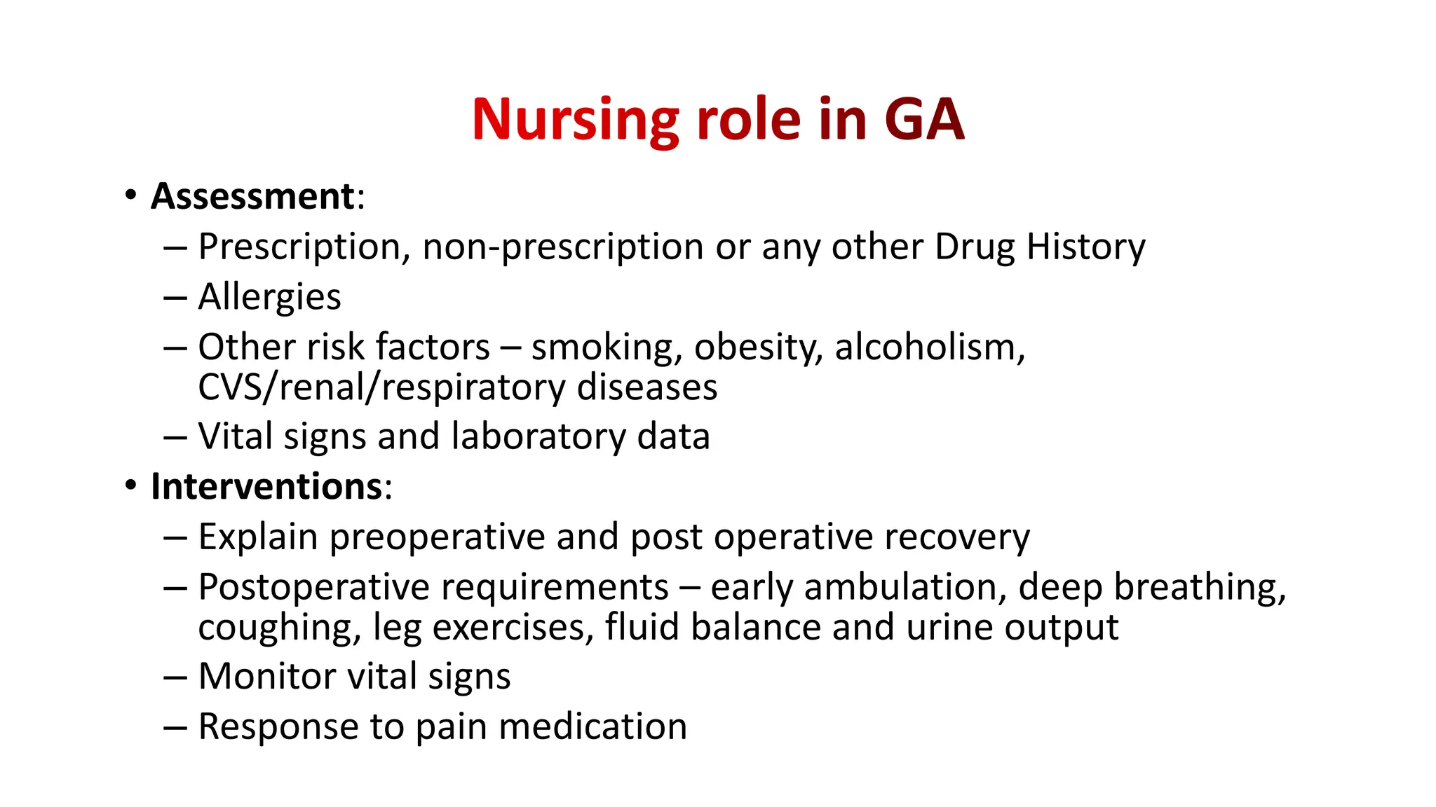 • Assessment:
– Prescription, non-prescription or any other Drug History
– Allergies
– Other risk factors – smoking, obesity, alcoholism,
CVS/renal/respiratory diseases
– Vital signs and laboratory data
• Interventions:
– Explain preoperative and post operative recovery
– Postoperative requirements – early ambulation, deep breathing,
coughing, leg exercises, fluid balance and urine output
– Monitor vital signs
– Response to pain medication
 