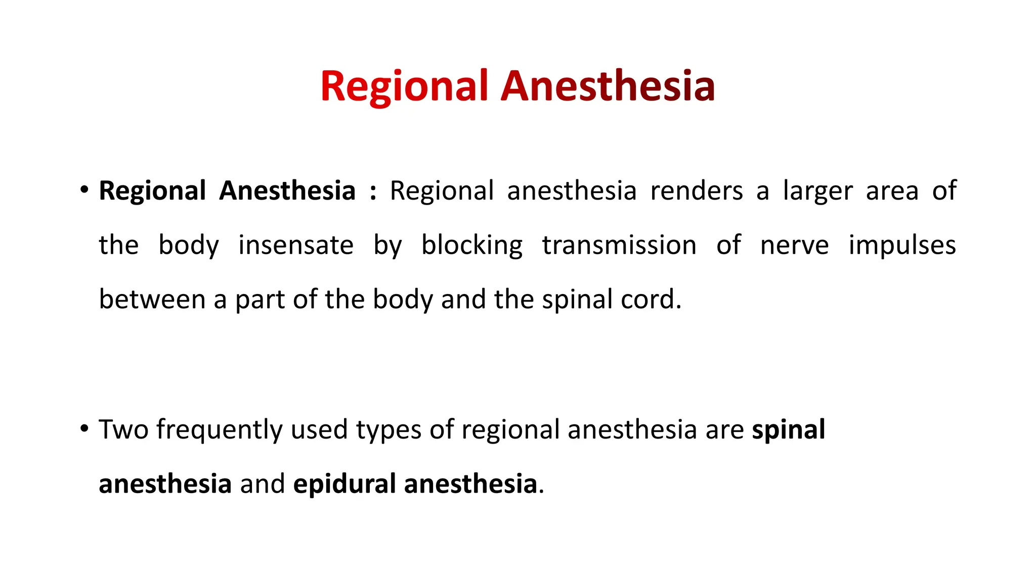 • Regional Anesthesia : Regional anesthesia renders a larger area of
the body insensate by blocking transmission of nerve impulses
between a part of the body and the spinal cord.
• Two frequently used types of regional anesthesia are spinal
anesthesia and epidural anesthesia.
 