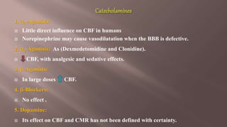 1. 1-Agonists:
 Little direct influence on CBF in humans
 Norepinephrine may cause vasodilatation when the BBB is defective.
2. 2-Agonists: As (Dexmedetomidine and Clonidine).
 CBF, with analgesic and sedative effects.
3. -Agonists:
 In large doses CBF.
4. -Blockers:
 No effect .
5. Dopamine:
 Its effect on CBF and CMR has not been defined with certainty.
 