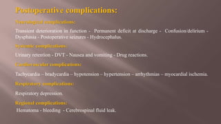 Postoperative complications:
Neurological complications:
Transient deterioration in function - Permanent deficit at discharge - Confusion/delirium -
Dysphasia - Postoperative seizures - Hydrocephalus.
Systemic complications:
Urinary retention - DVT - Nausea and vomiting - Drug reactions.
Cardiovascular complications:
Tachycardia – bradycardia – hypotension – hypertension – arrhythmias – myocardial ischemia.
Respiratory complications:
Respiratory depression.
Regional complications:
Hematoma - bleeding - Cerebrospinal fluid leak.
 