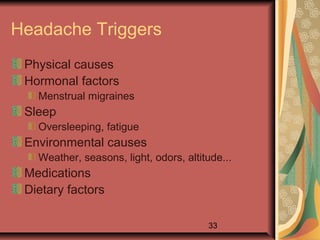 33
Headache Triggers
Physical causes
Hormonal factors
Menstrual migraines
Sleep
Oversleeping, fatigue
Environmental causes
Weather, seasons, light, odors, altitude...
Medications
Dietary factors
 
