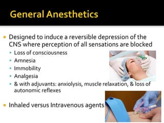  Designed to induce a reversible depression of the
CNS where perception of all sensations are blocked
 Loss of consciousness
 Amnesia
 Immobility
 Analgesia
 & with adjuvants: anxiolysis, muscle relaxation, & loss of
autonomic reflexes
 Inhaled versus Intravenous agents…
 