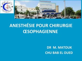 ANESTHÉSIE POUR CHIRURGIE
ŒSOPHAGIENNE
DR M. MATOUK
CHU BAB EL OUED
 
