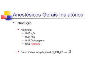 Anestésicos Gerais Inalatórios 
 Introdução 
 Histórico: 
 1845 N2O 
 1846 Éter 
 1929 Ciclopropano 
 1956 Halotano 
 Baixo índice terapêutico (LD50/ED50) 2 - 4  
 