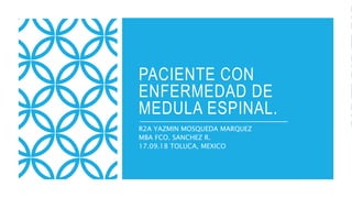 PACIENTE CON
ENFERMEDAD DE
MEDULA ESPINAL.
R2A YAZMIN MOSQUEDA MARQUEZ
MBA FCO. SANCHEZ R.
17.09.18 TOLUCA, MEXICO
 