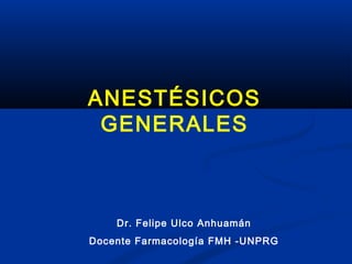 ANESTÉSICOS
GENERALES
Dr. Felipe Ulco Anhuamán
Docente Farmacología FMH -UNPRG
 