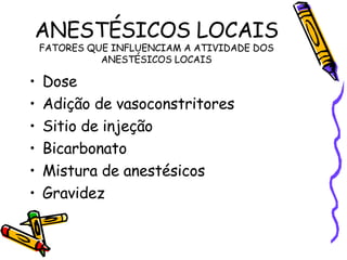 ANESTÉSICOS LOCAIS FATORES QUE INFLUENCIAM A ATIVIDADE DOS ANESTÉSICOS LOCAIS Dose Adição de vasoconstritores Sitio de injeção Bicarbonato Mistura de anestésicos Gravidez 