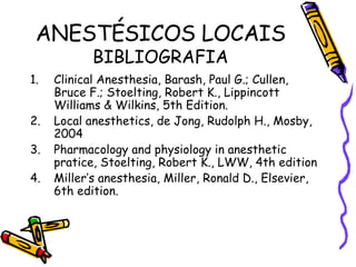 ANESTÉSICOS LOCAIS BIBLIOGRAFIA Clinical Anesthesia, Barash, Paul G.; Cullen, Bruce F.; Stoelting, Robert K., Lippincott Williams & Wilkins, 5th Edition. Local anesthetics, de Jong, Rudolph H., Mosby, 2004 Pharmacology and physiology in anesthetic pratice, Stoelting, Robert K., LWW, 4th edition Miller’s anesthesia, Miller, Ronald D., Elsevier, 6th edition. 
