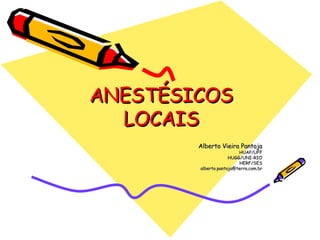 ANESTÉSICOS LOCAIS Alberto Vieira Pantoja HUAP/UFF HUGG/UNI-RIO HERF/SES [email_address] 