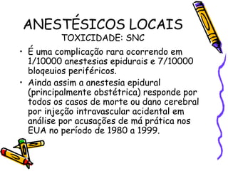 ANESTÉSICOS LOCAIS TOXICIDADE: SNC <ul><li>É uma complicação rara ocorrendo em 1/10000 anestesias epidurais e 7/10000 bloq...
