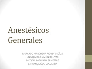 Anestésicos
Generales
   MERCADO MARCHENA RIGUEY CECÍLIA
      UNIVERSIDAD SIMÓN BOLIVAR
     MEDICINA- QUINTO SEMESTRE
       BARRANQUILLA, COLOMBIA
 