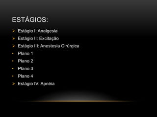 ESTÁGIOS:
 Estágio I: Analgesia
 Estágio II: Excitação
 Estágio III: Anestesia Cirúrgica
• Plano 1
• Plano 2
• Plano 3
• Plano 4
 Estágio IV: Apnéia
 