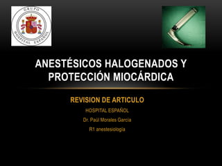 ANESTÉSICOS HALOGENADOS Y
  PROTECCIÓN MIOCÁRDICA
     REVISION DE ARTICULO
         HOSPITAL ESPAÑOL
        Dr. Paúl Morales García
          R1 anestesiología
 