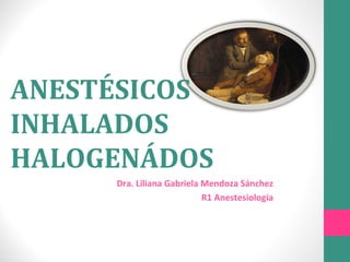 ANESTÉSICOS
INHALADOS
HALOGENÁDOS
Dra. Liliana Gabriela Mendoza Sánchez
R1 Anestesiología
 
